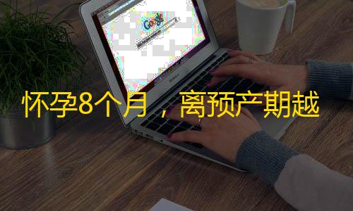 穿越火线活动怀孕8个月
，离预产期越来越近，胎儿是什么样子的呢
	？